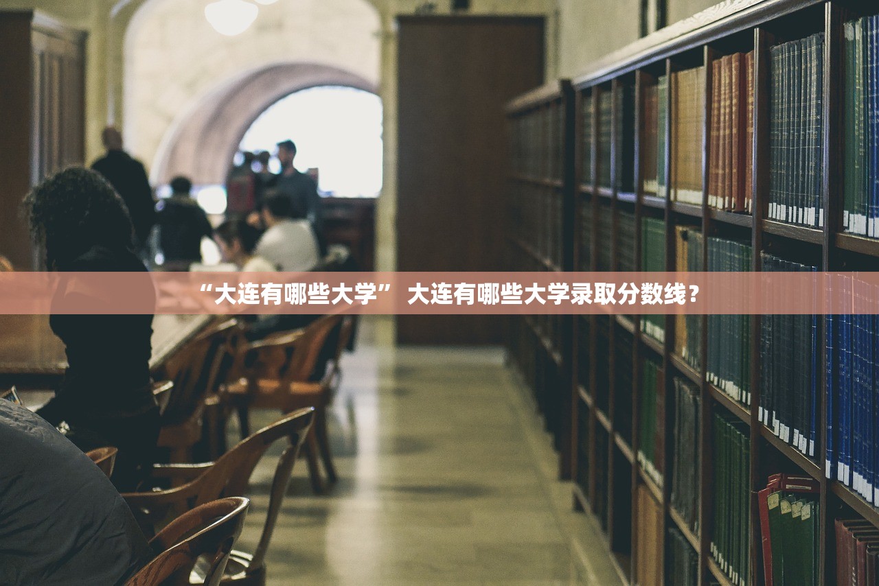 “大连有哪些大学” 大连有哪些大学录取分数线？