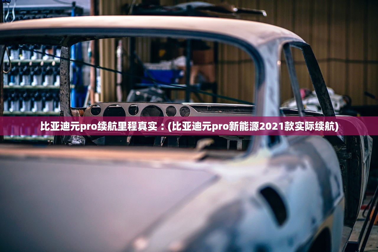 比亚迪元pro续航里程真实︰(比亚迪元pro新能源2021款实际续航)