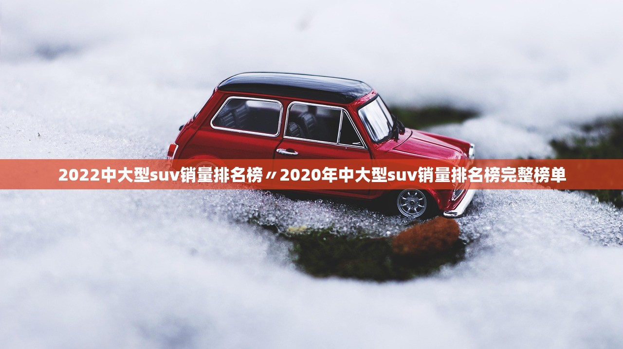 2022中大型suv销量排名榜〃2020年中大型suv销量排名榜完整榜单 2022中大型suv销量排名榜〃2020年中大型suv销量排名榜完整榜单