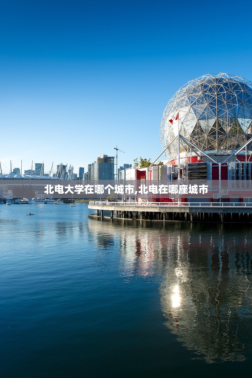 北电大学在哪个城市,北电在哪座城市 北电大学在哪个城市,北电在哪座城市