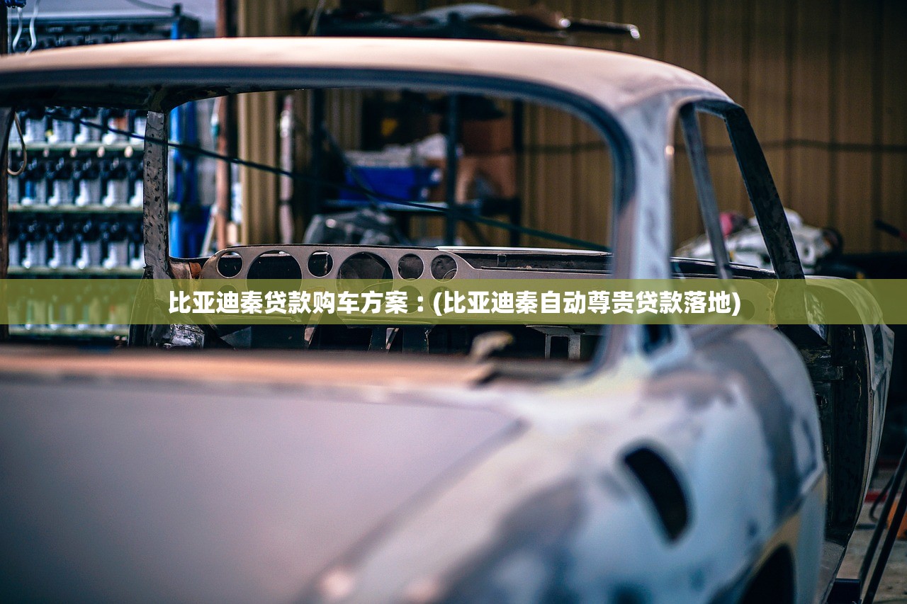 比亚迪秦贷款购车方案︰(比亚迪秦自动尊贵贷款落地)