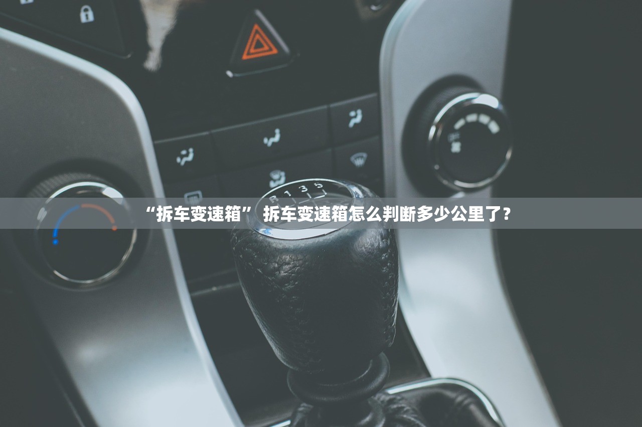 “拆车变速箱” 拆车变速箱怎么判断多少公里了？