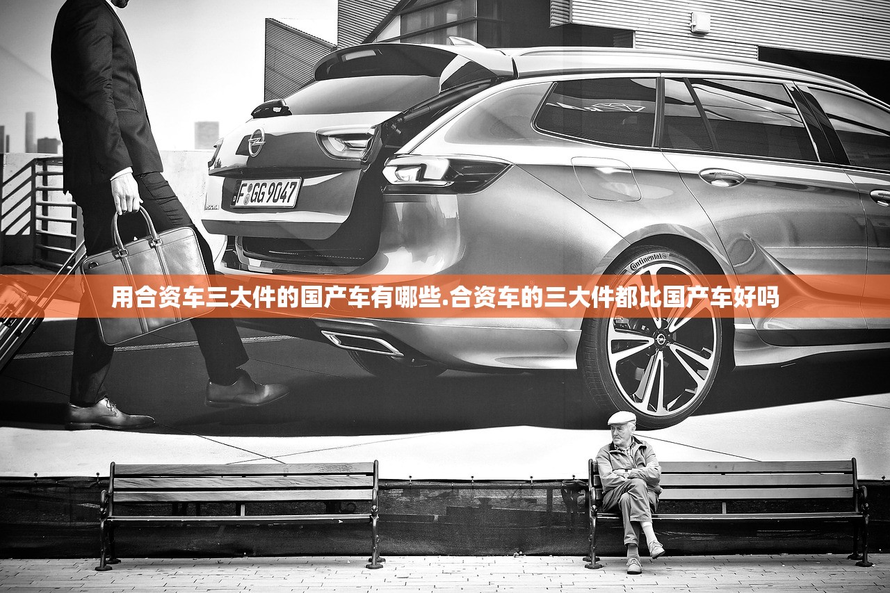 用合资车三大件的国产车有哪些.合资车的三大件都比国产车好吗 用合资车三大件的国产车有哪些.合资车的三大件都比国产车好吗