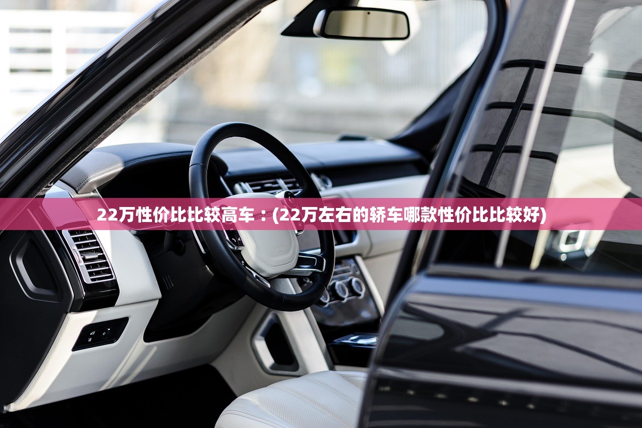 22万性价比比较高车︰(22万左右的轿车哪款性价比比较好)