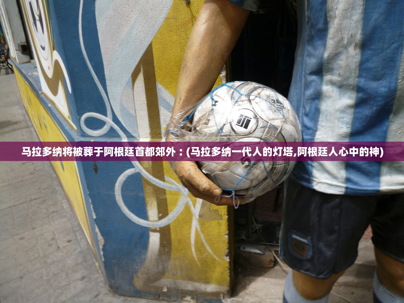 马拉多纳将被葬于阿根廷首都郊外︰(马拉多纳一代人的灯塔,阿根廷人心中的神)
