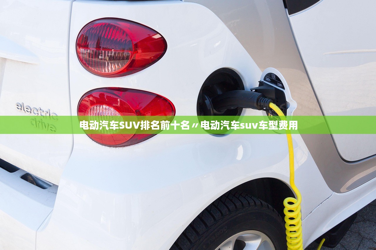 电动汽车SUV排名前十名〃电动汽车suv车型费用