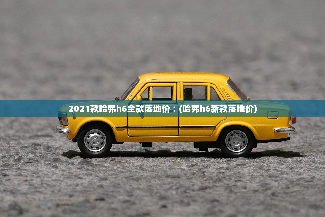 2021款哈弗h6全款落地价︰(哈弗h6新款落地价)