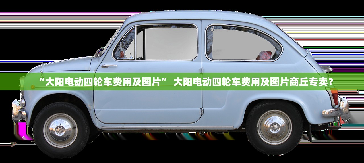 “大阳电动四轮车费用及图片” 大阳电动四轮车费用及图片商丘专卖？