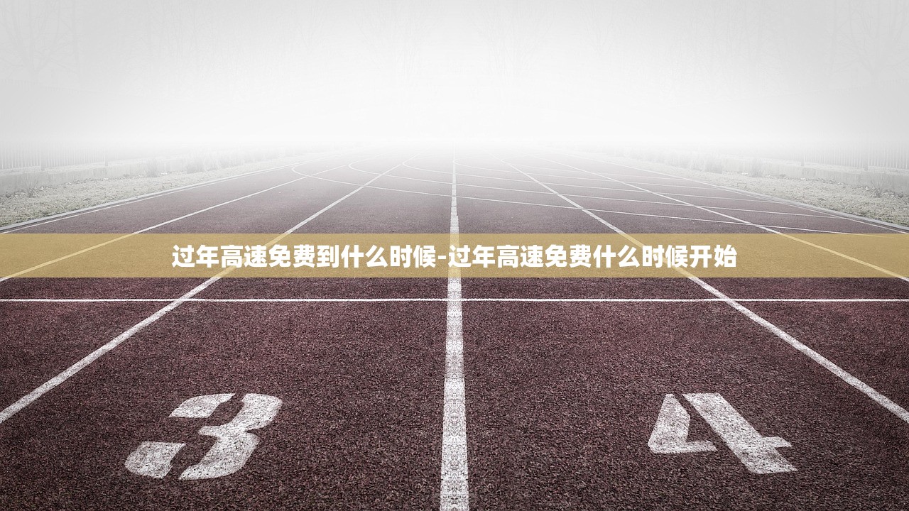 过年高速免费到什么时候-过年高速免费什么时候开始