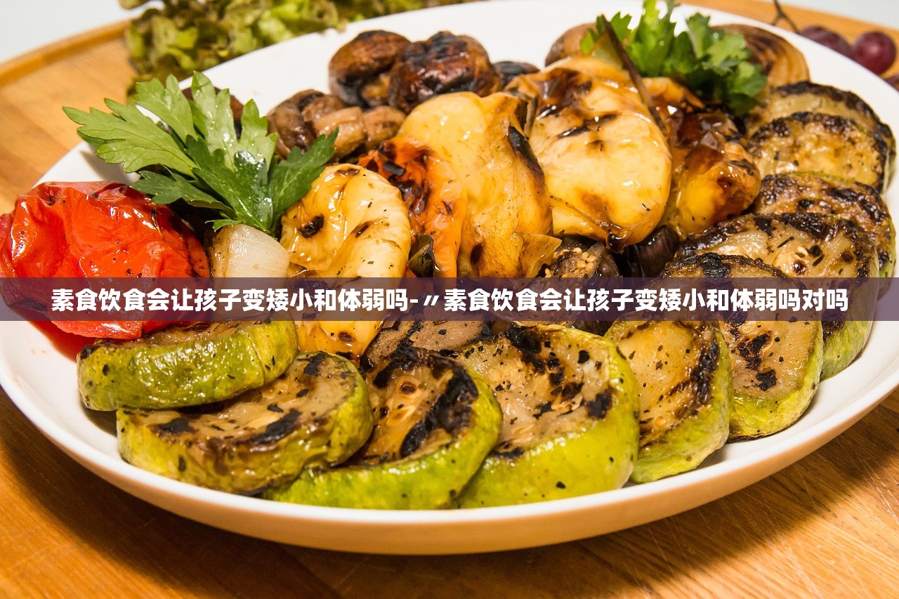 素食饮食会让孩子变矮小和体弱吗-〃素食饮食会让孩子变矮小和体弱吗对吗