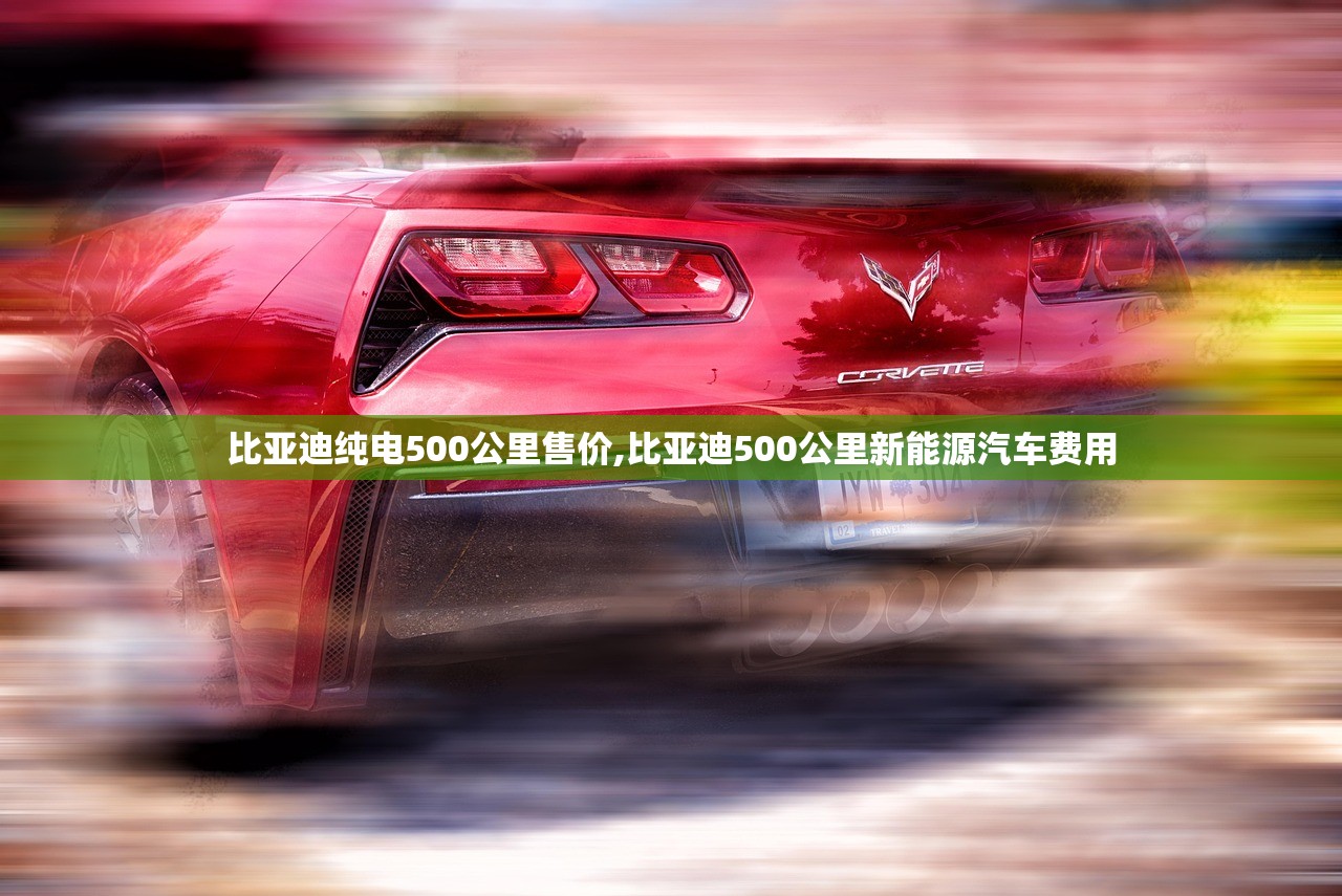 比亚迪纯电500公里售价,比亚迪500公里新能源汽车费用