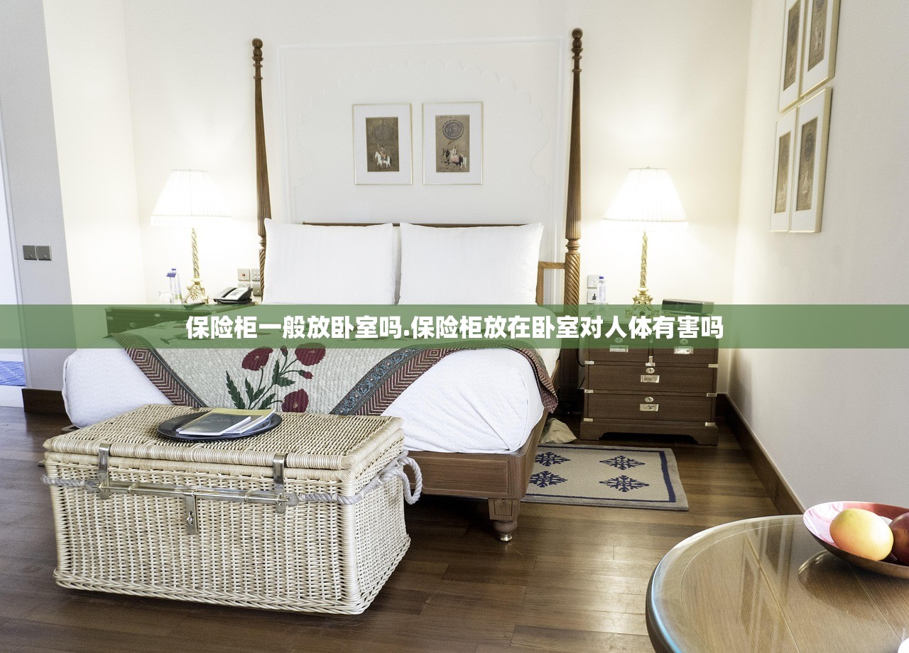 保险柜一般放卧室吗.保险柜放在卧室对人体有害吗