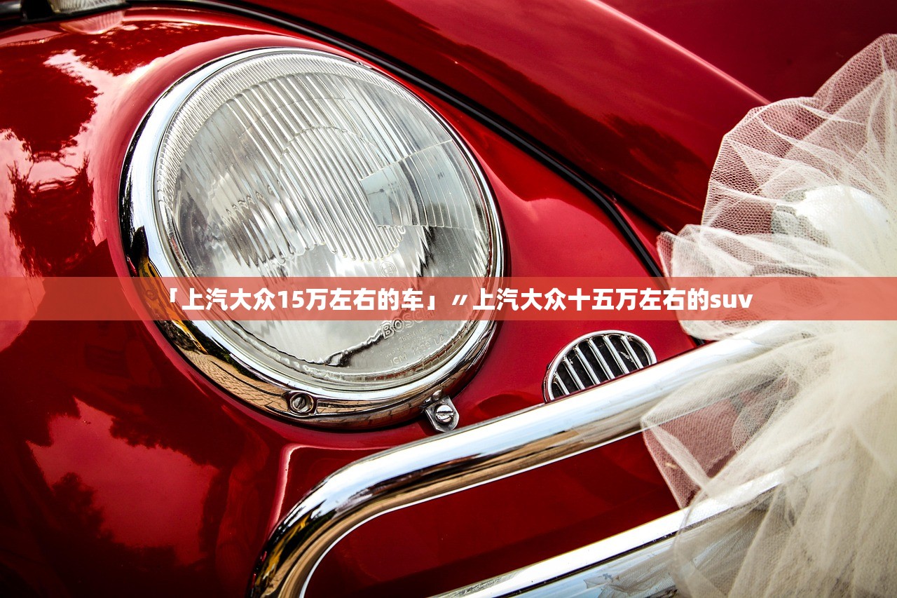「上汽大众15万左右的车」〃上汽大众十五万左右的suv