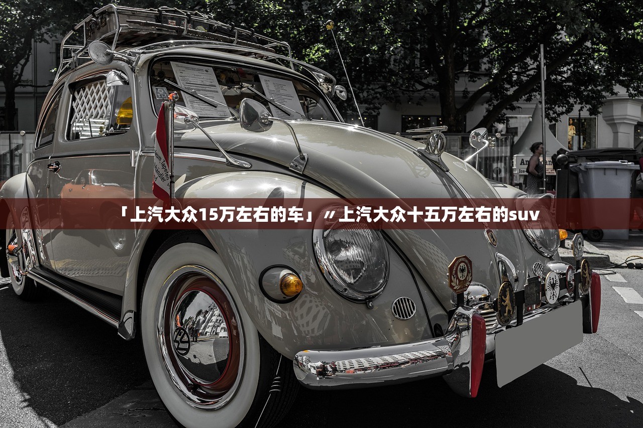 「上汽大众15万左右的车」〃上汽大众十五万左右的suv 「上汽大众15万左右的车」〃上汽大众十五万左右的suv