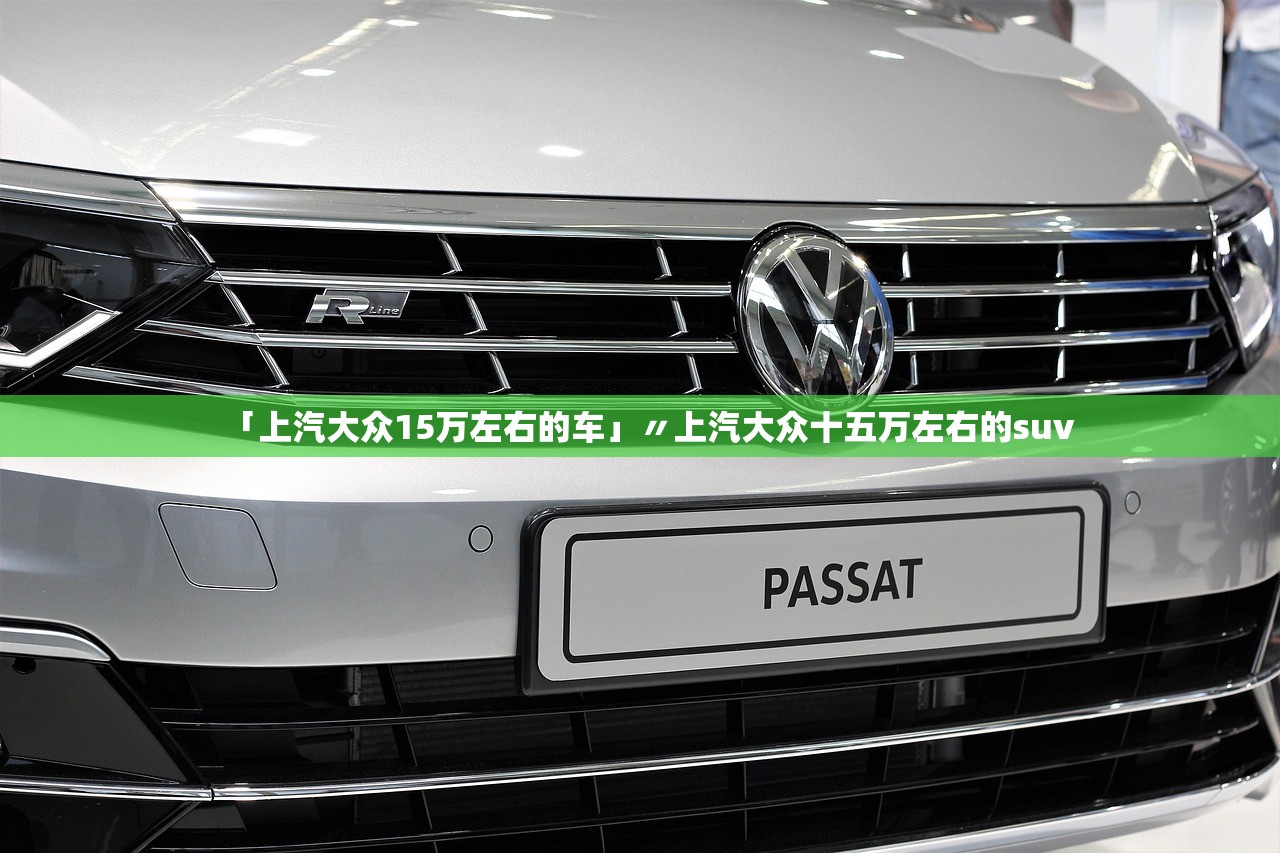 「上汽大众15万左右的车」〃上汽大众十五万左右的suv 「上汽大众15万左右的车」〃上汽大众十五万左右的suv