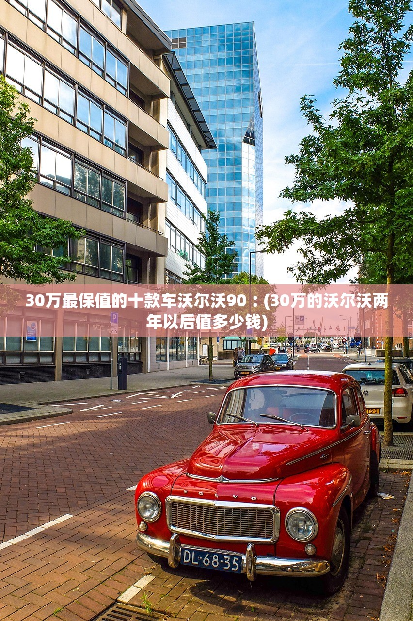 30万最保值的十款车沃尔沃90︰(30万的沃尔沃两年以后值多少钱)