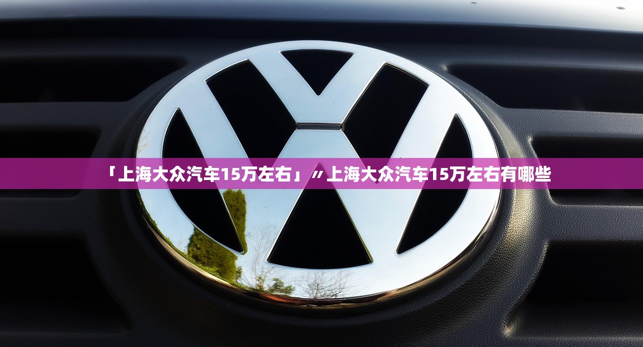 「上海大众汽车15万左右」〃上海大众汽车15万左右有哪些