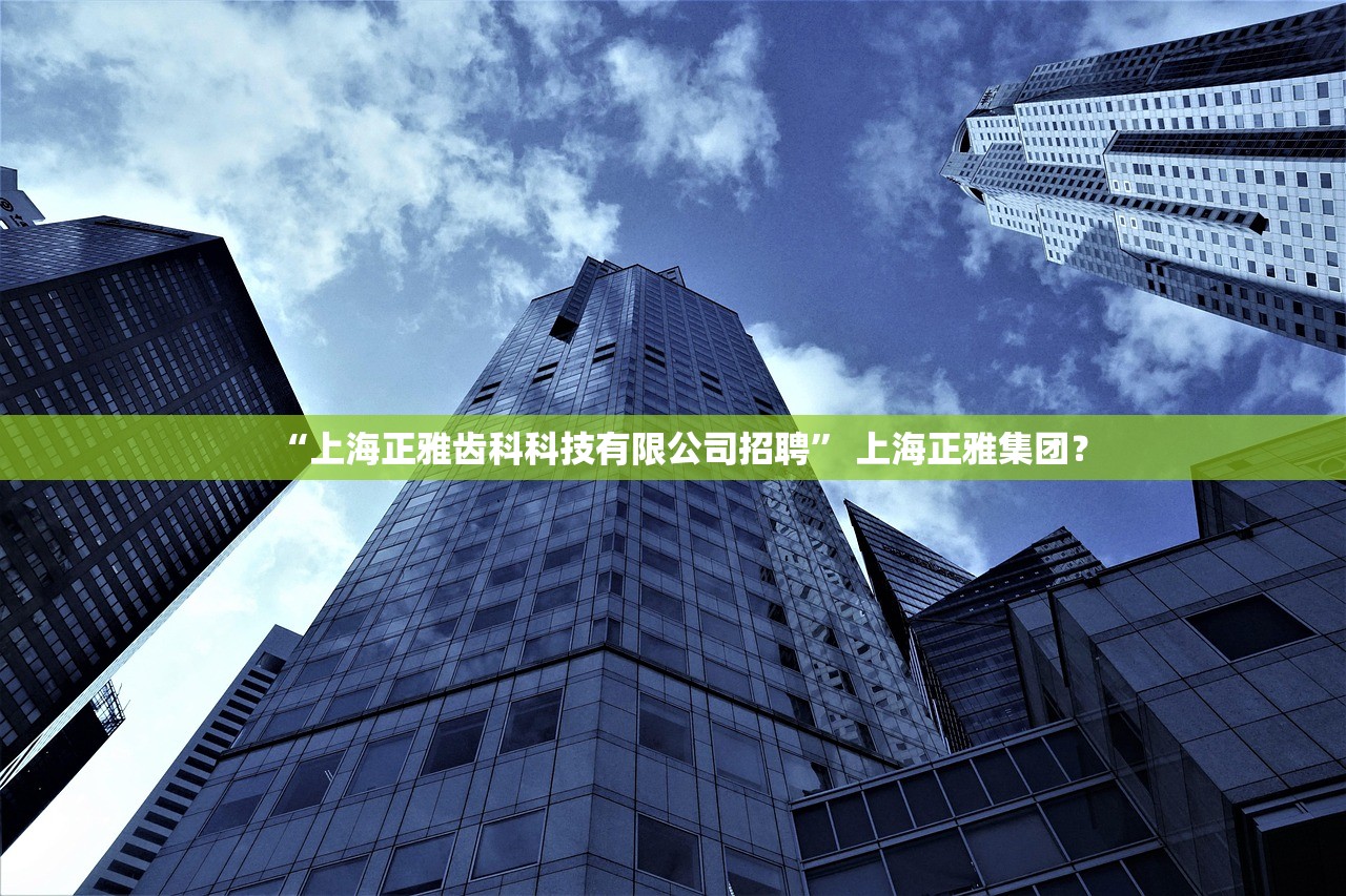 “上海正雅齿科科技有限公司招聘” 上海正雅集团？