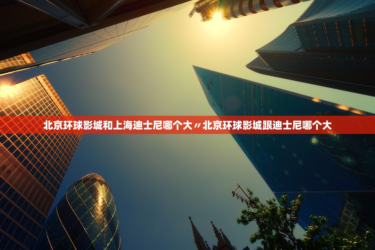 北京环球影城和上海迪士尼哪个大〃北京环球影城跟迪士尼哪个大