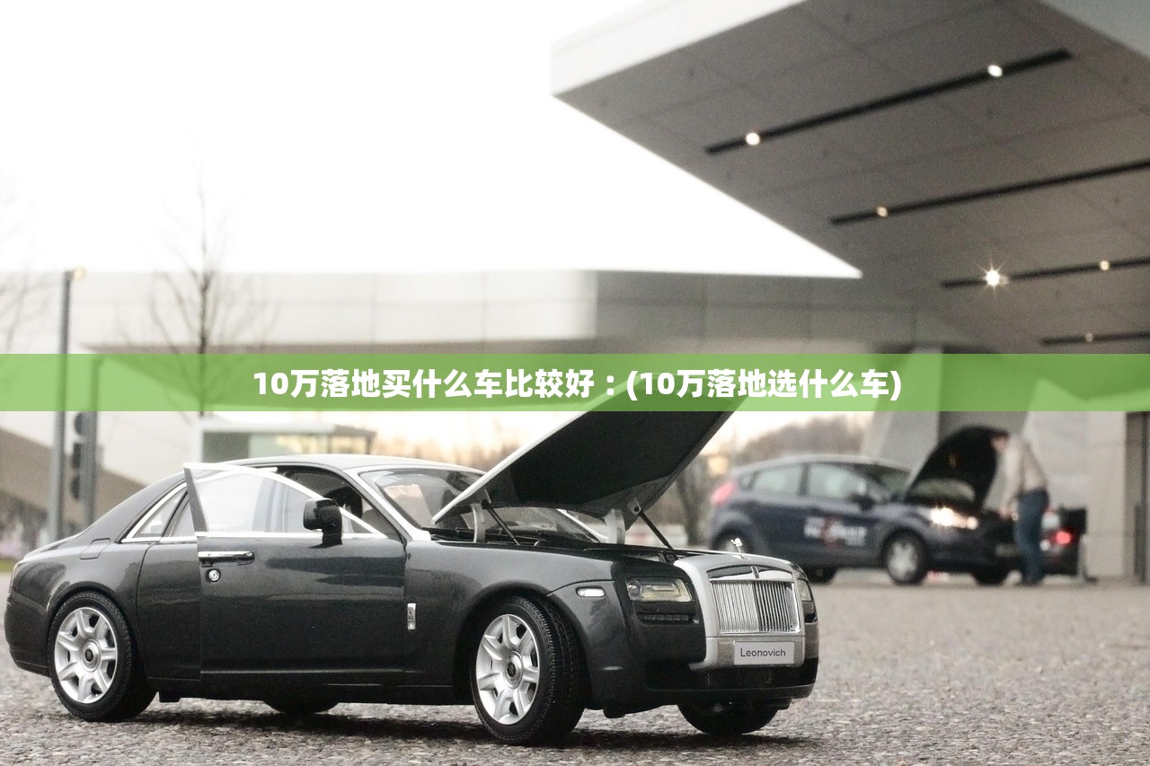 10万落地买什么车比较好︰(10万落地选什么车)