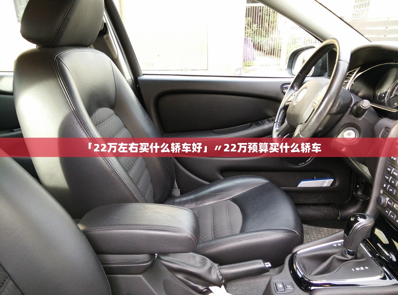 「22万左右买什么轿车好」〃22万预算买什么轿车 「22万左右买什么轿车好」〃22万预算买什么轿车