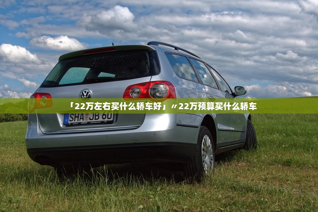 「22万左右买什么轿车好」〃22万预算买什么轿车