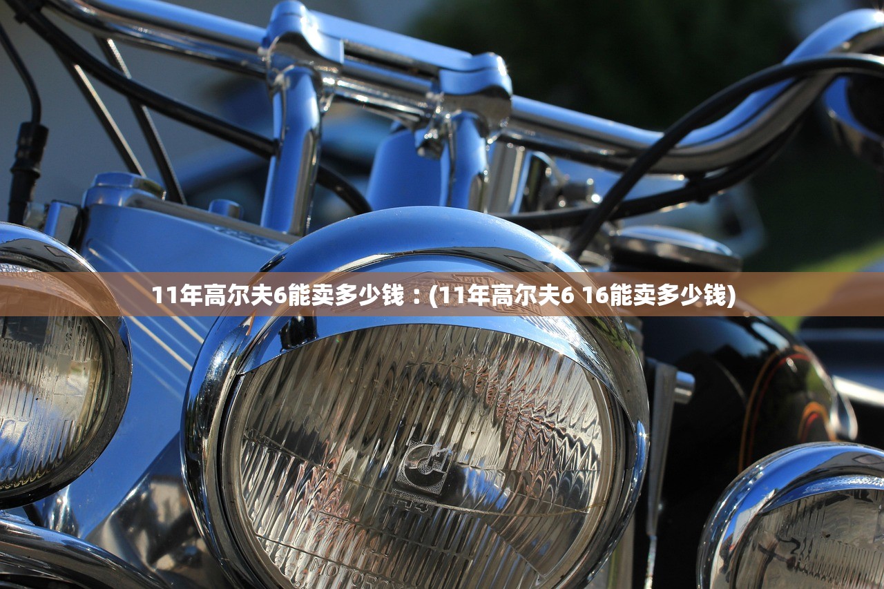 11年高尔夫6能卖多少钱︰(11年高尔夫6 16能卖多少钱)