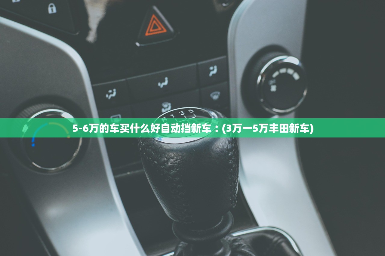 5-6万的车买什么好自动挡新车︰(3万一5万丰田新车) 5-6万的车买什么好自动挡新车︰(3万一5万丰田新车)
