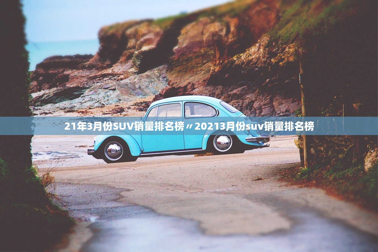 21年3月份SUV销量排名榜〃20213月份suv销量排名榜 21年3月份SUV销量排名榜〃20213月份suv销量排名榜