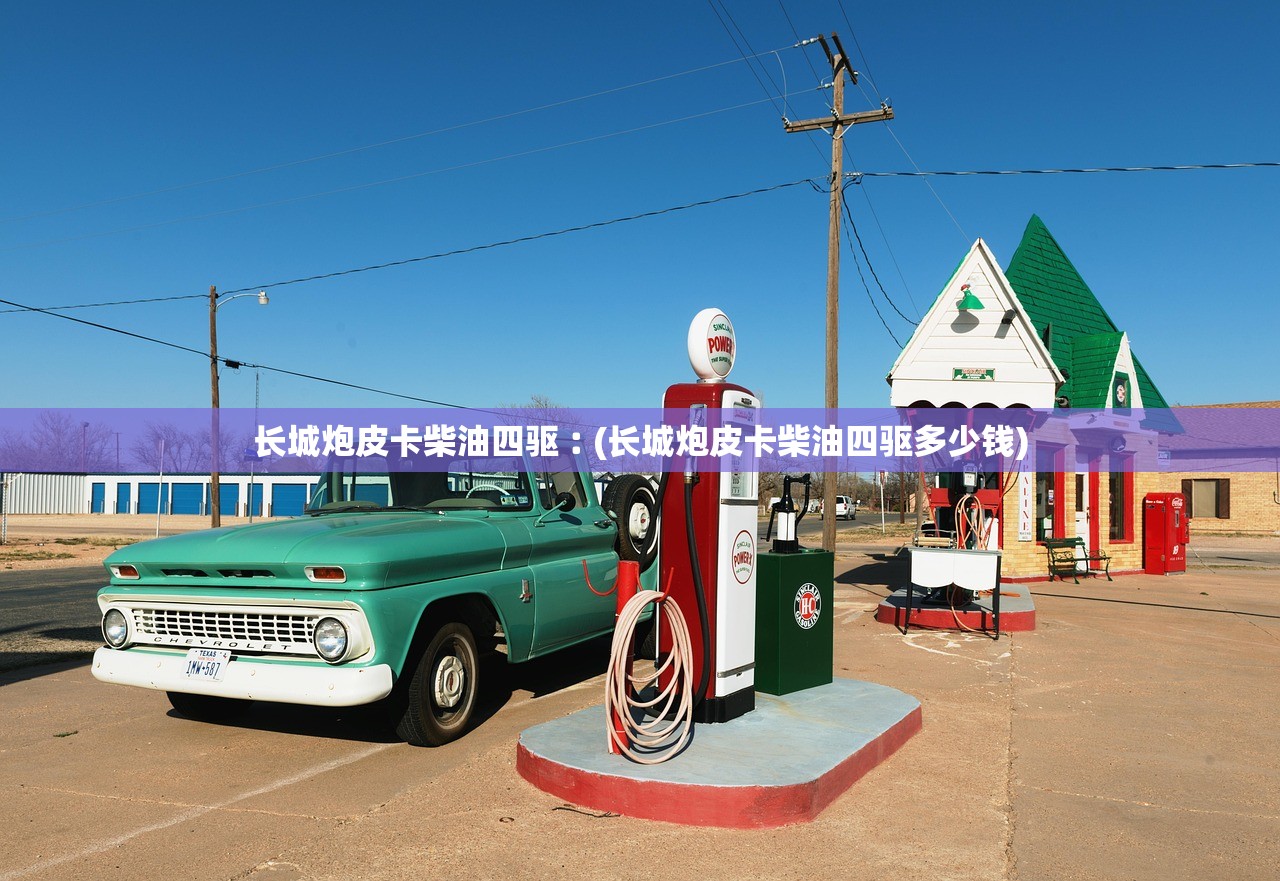 长城炮皮卡柴油四驱︰(长城炮皮卡柴油四驱多少钱)