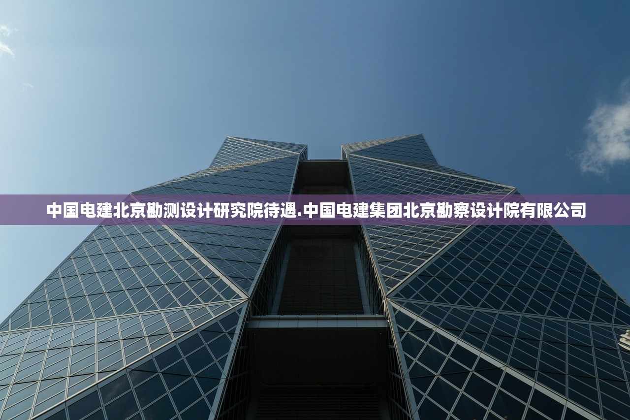 中国电建北京勘测设计研究院待遇.中国电建集团北京勘察设计院有限公司 中国电建北京勘测设计研究院待遇.中国电建集团北京勘察设计院有限公司