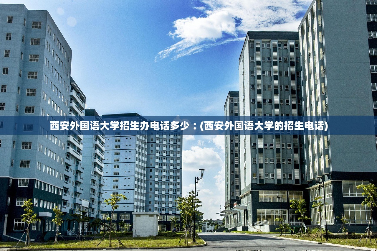 西安外国语大学招生办电话多少︰(西安外国语大学的招生电话)