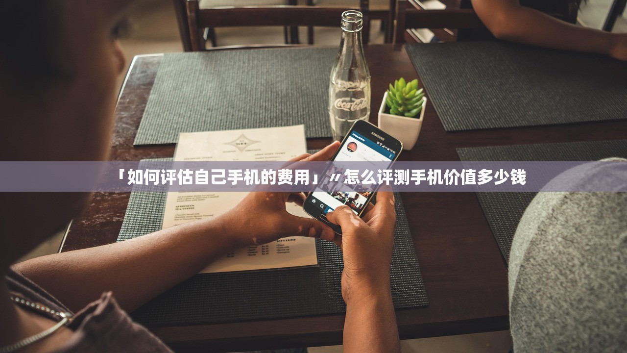 「如何评估自己手机的费用」〃怎么评测手机价值多少钱