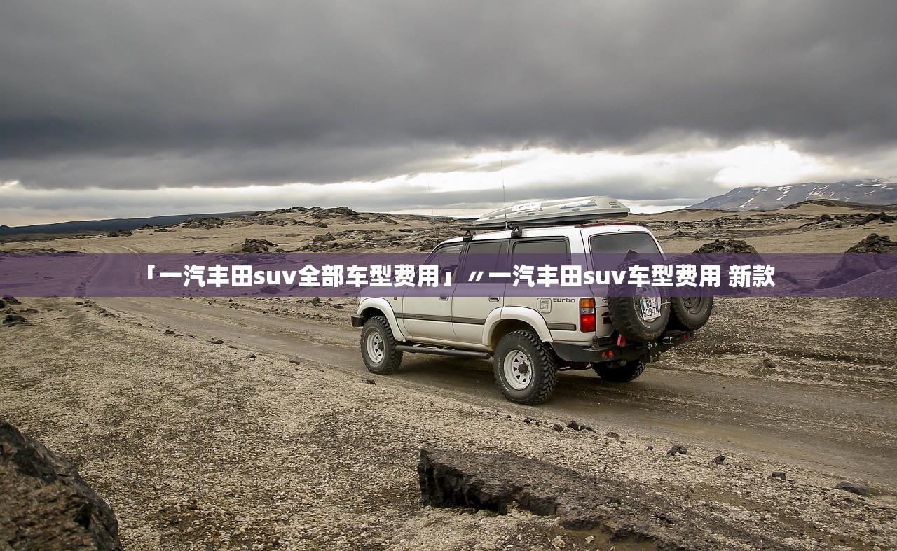 「一汽丰田suv全部车型费用」〃一汽丰田suv车型费用 新款