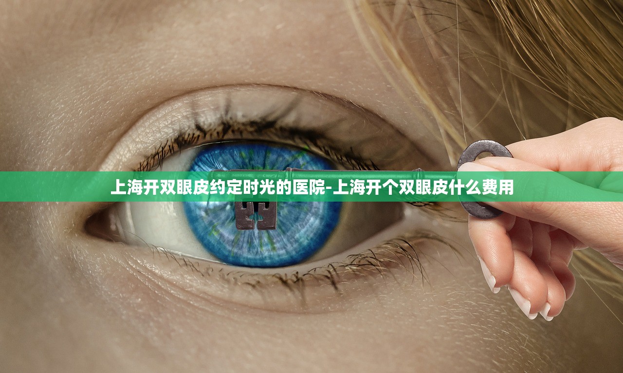 上海开双眼皮约定时光的医院-上海开个双眼皮什么费用