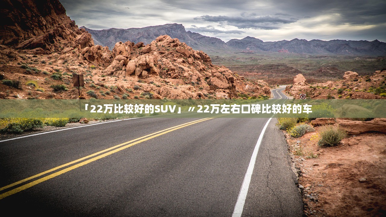 「22万比较好的SUV」〃22万左右口碑比较好的车 「22万比较好的SUV」〃22万左右口碑比较好的车