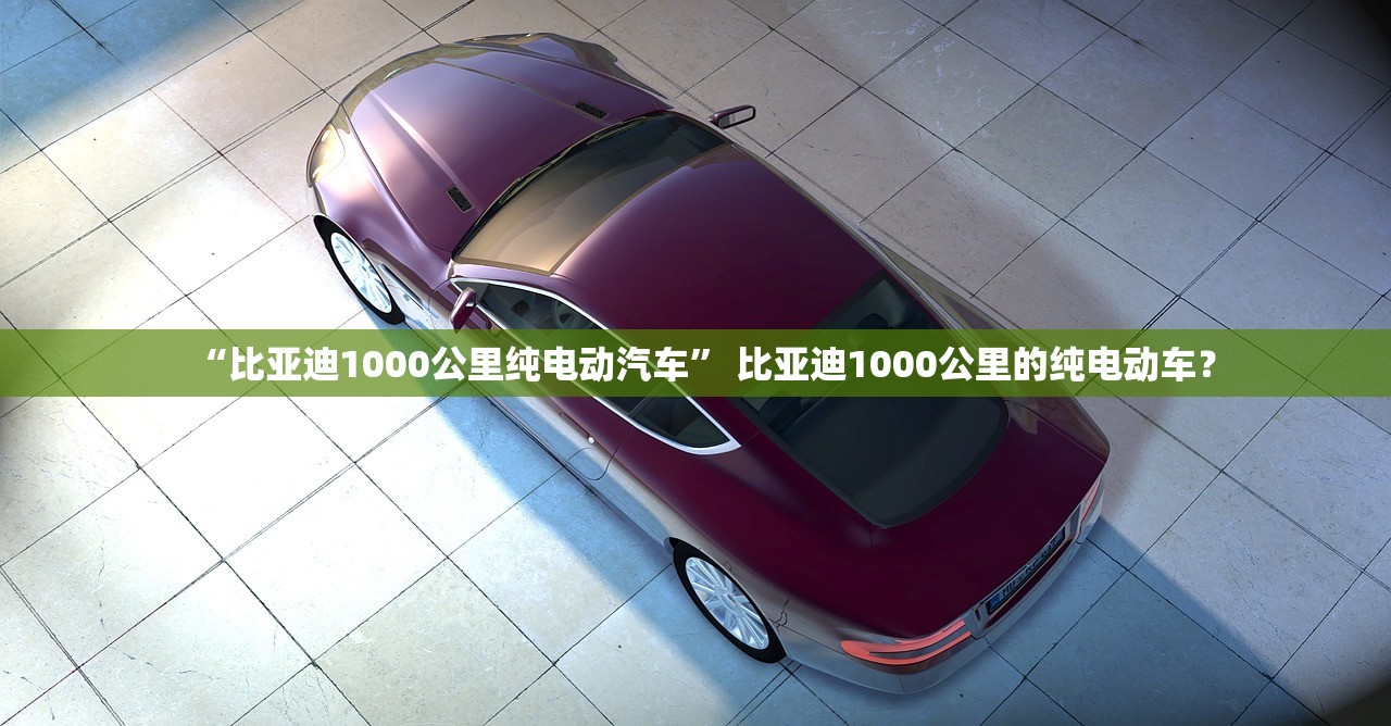 “比亚迪1000公里纯电动汽车” 比亚迪1000公里的纯电动车？