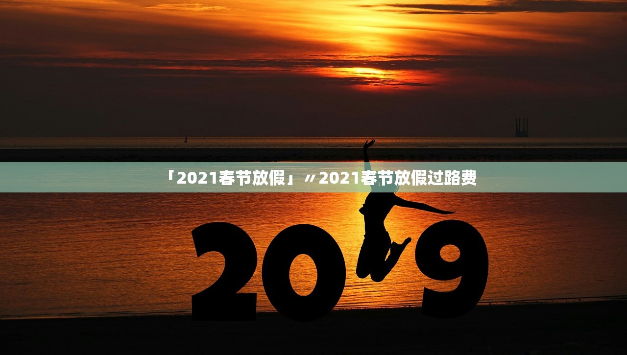 「2021春节放假」〃2021春节放假过路费