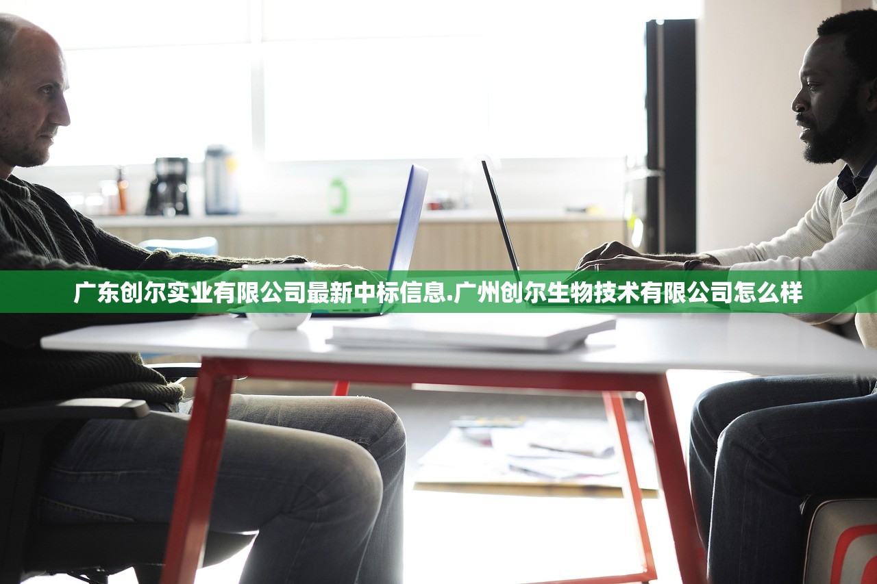 广东创尔实业有限公司最新中标信息.广州创尔生物技术有限公司怎么样 广东创尔实业有限公司最新中标信息.广州创尔生物技术有限公司怎么样