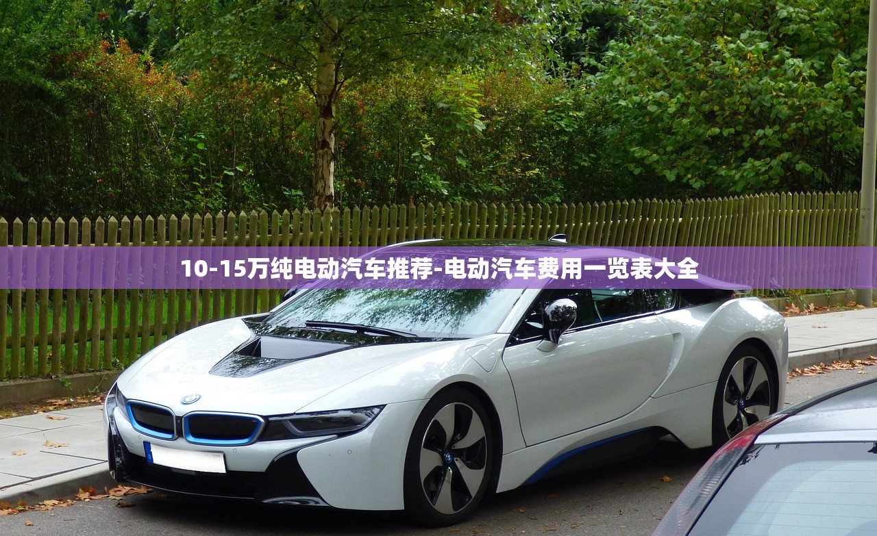 10-15万纯电动汽车推荐-电动汽车费用一览表大全 10-15万纯电动汽车推荐-电动汽车费用一览表大全