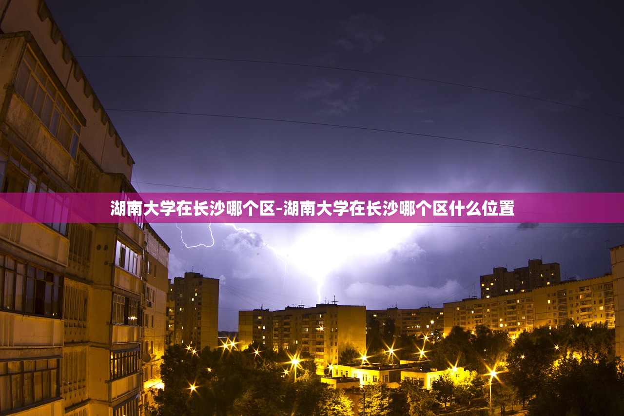 湖南大学在长沙哪个区-湖南大学在长沙哪个区什么位置