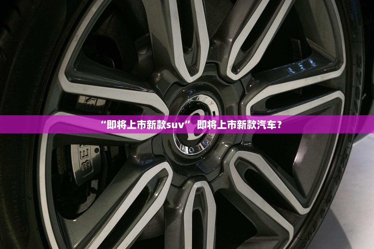 “即将上市新款suv” 即将上市新款汽车？