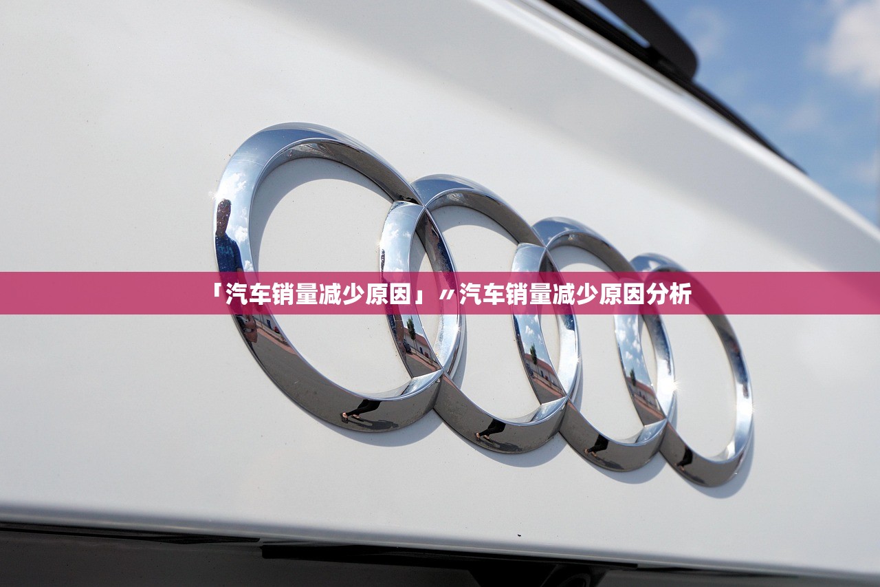 「汽车销量减少原因」〃汽车销量减少原因分析