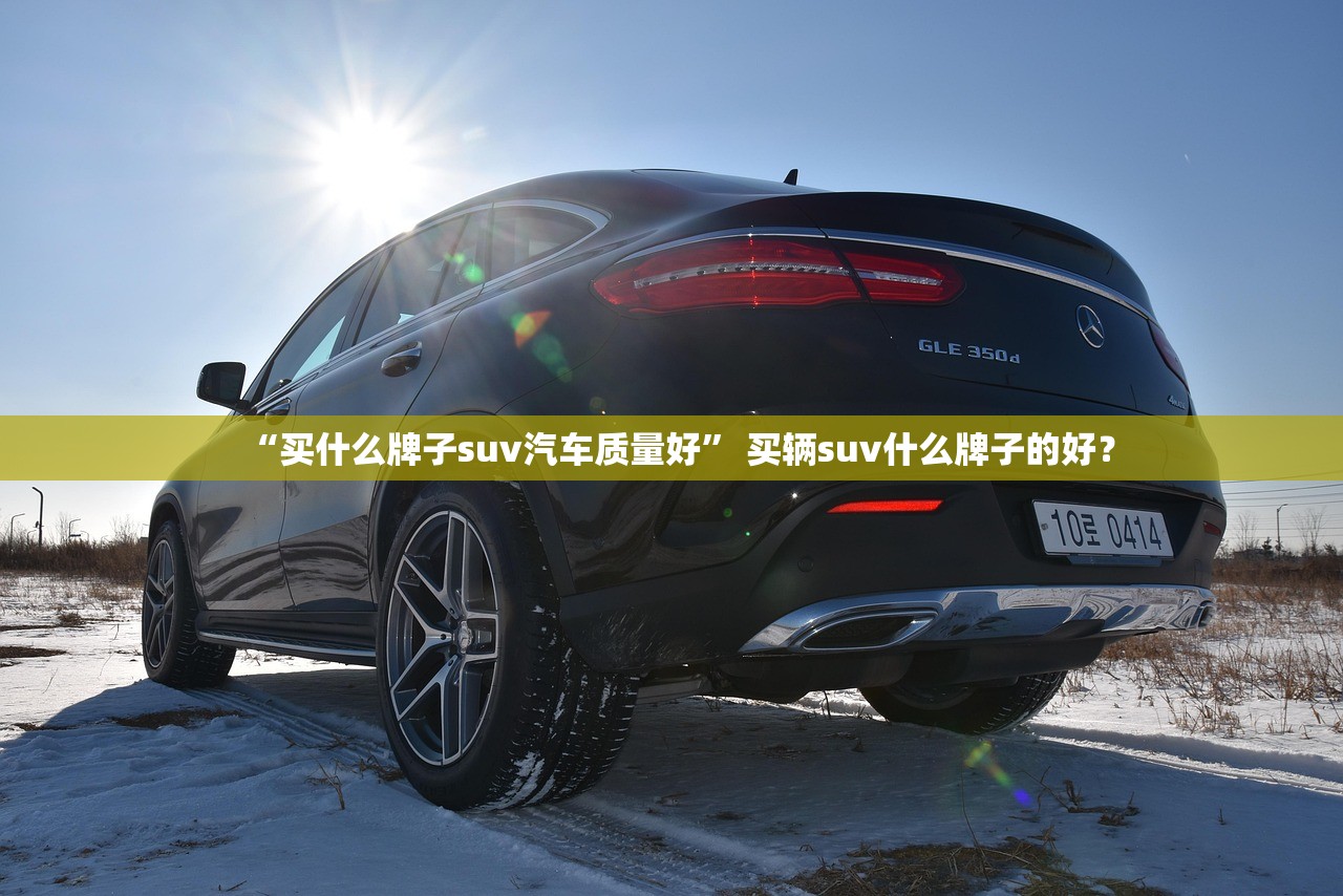 “买什么牌子suv汽车质量好” 买辆suv什么牌子的好？