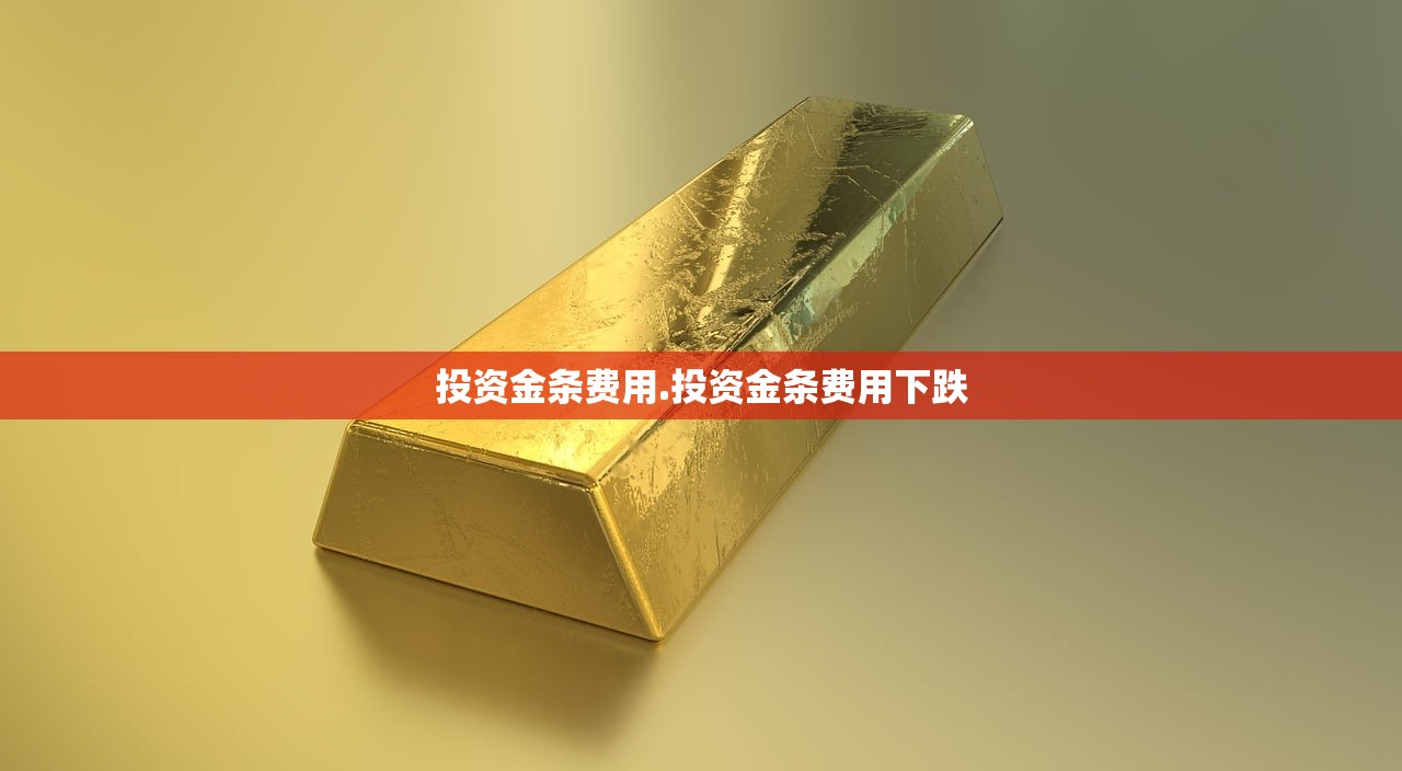 投资金条费用.投资金条费用下跌 投资金条费用.投资金条费用下跌