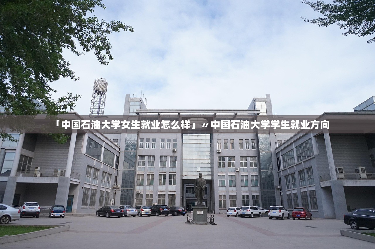 「中国石油大学女生就业怎么样」〃中国石油大学学生就业方向