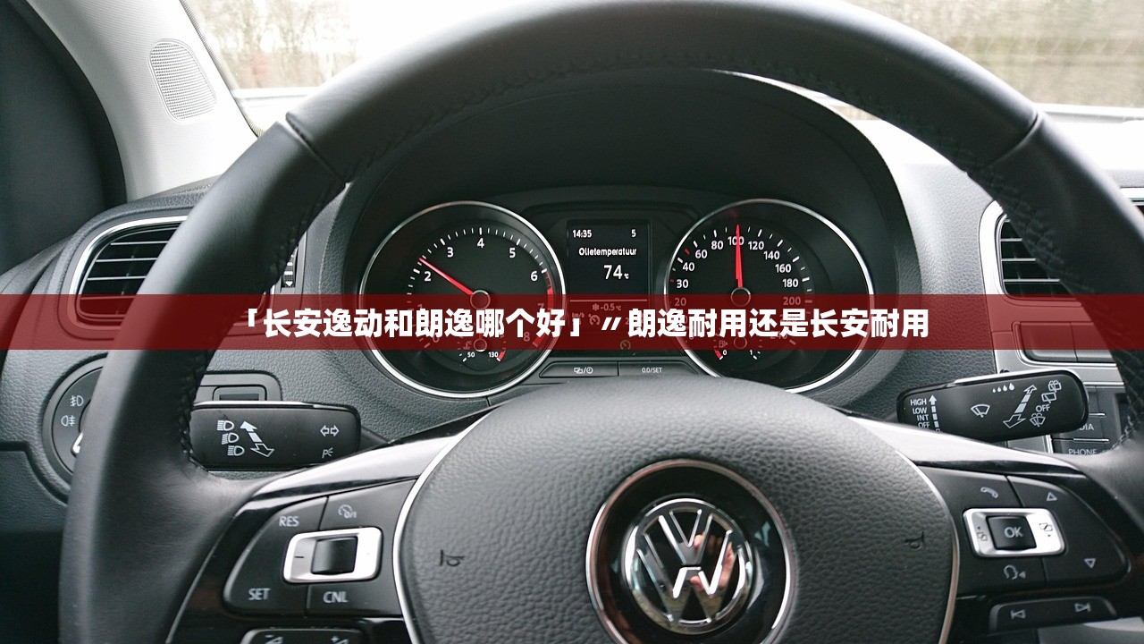 「长安逸动和朗逸哪个好」〃朗逸耐用还是长安耐用
