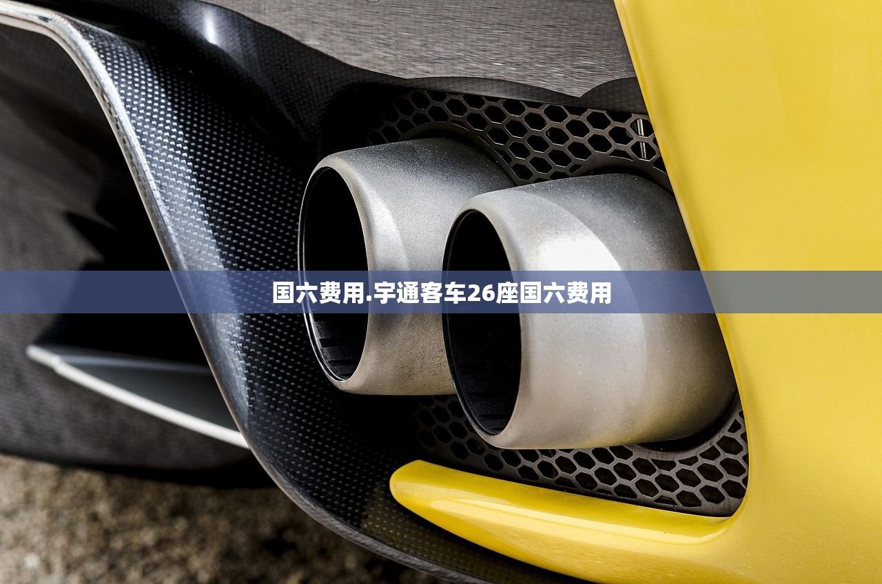 国六费用.宇通客车26座国六费用 国六费用.宇通客车26座国六费用