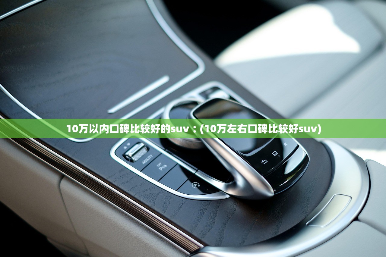 10万以内口碑比较好的suv︰(10万左右口碑比较好suv) 10万以内口碑比较好的suv︰(10万左右口碑比较好suv)
