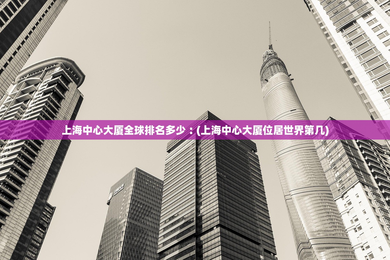 上海中心大厦全球排名多少︰(上海中心大厦位居世界第几)